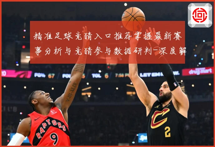 精准足球竞猜入口推荐掌握最新赛事分析与竞猜参与数据研判-深度解析