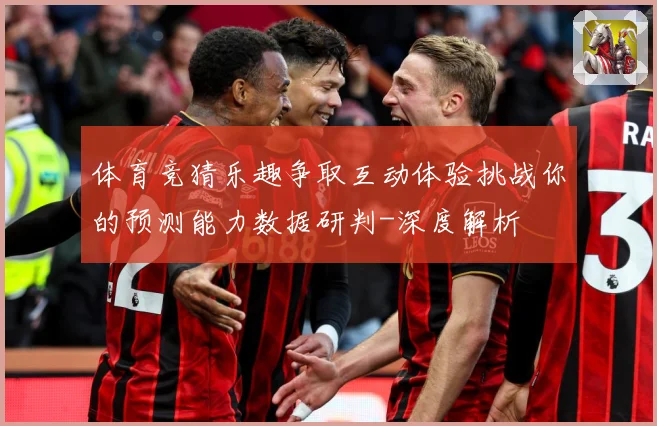 体育竞猜乐趣争取互动体验挑战你的预测能力数据研判-深度解析