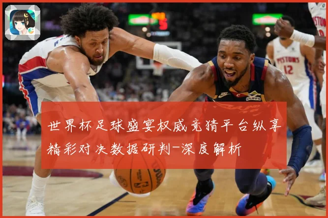 世界杯足球盛宴权威竞猜平台纵享精彩对决数据研判-深度解析