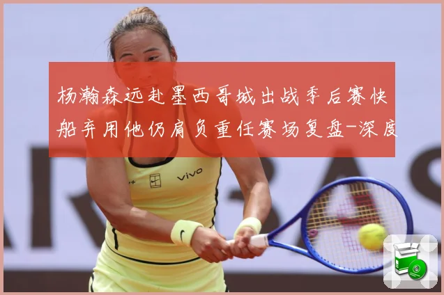 杨瀚森远赴墨西哥城出战季后赛快船弃用他仍肩负重任赛场复盘-深度解析