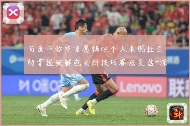 乌度卡称申京愿牺牲个人表现杜兰特掌握破解包夹新技巧赛场复盘-深度解析