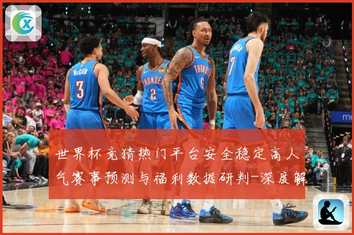 世界杯竞猜热门平台安全稳定高人气赛事预测与福利数据研判-深度解析