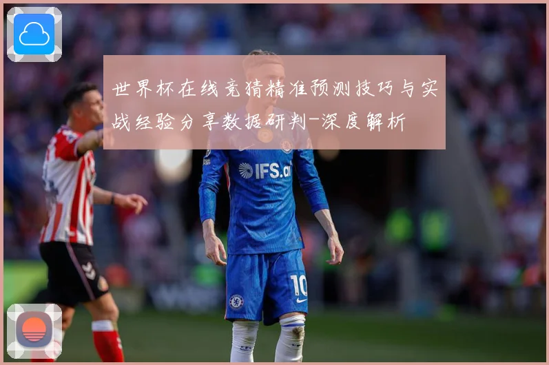世界杯在线竞猜精准预测技巧与实战经验分享数据研判-深度解析