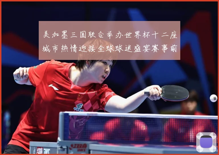 美加墨三国联合举办世界杯十二座城市热情迎接全球球迷盛宴赛事前瞻-深度解析
