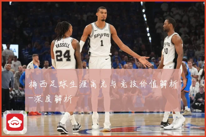 梅西足球生涯高光与竞技价值解析-深度解析