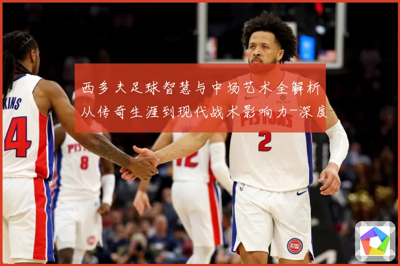 西多夫足球智慧与中场艺术全解析从传奇生涯到现代战术影响力-深度解析