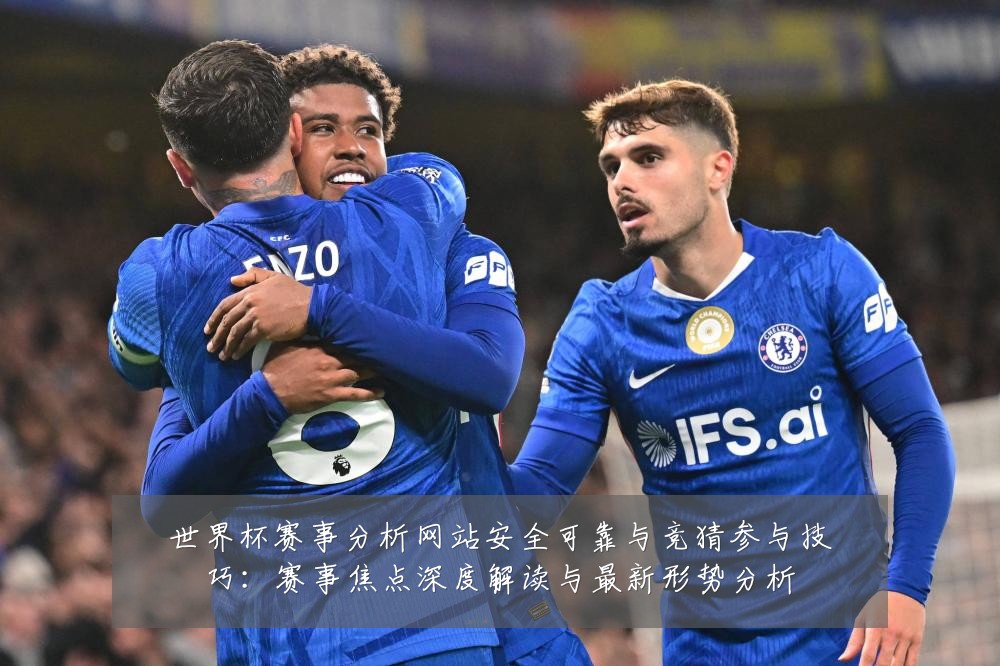 世界杯赛事分析网站安全可靠与竞猜参与技巧:赛事焦点深度解读与最新形势分析