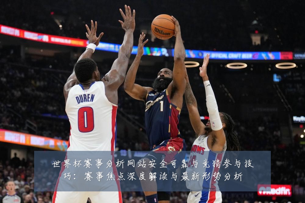 世界杯赛事分析网站安全可靠与竞猜参与技巧：赛事焦点深度解读与最新形势分析