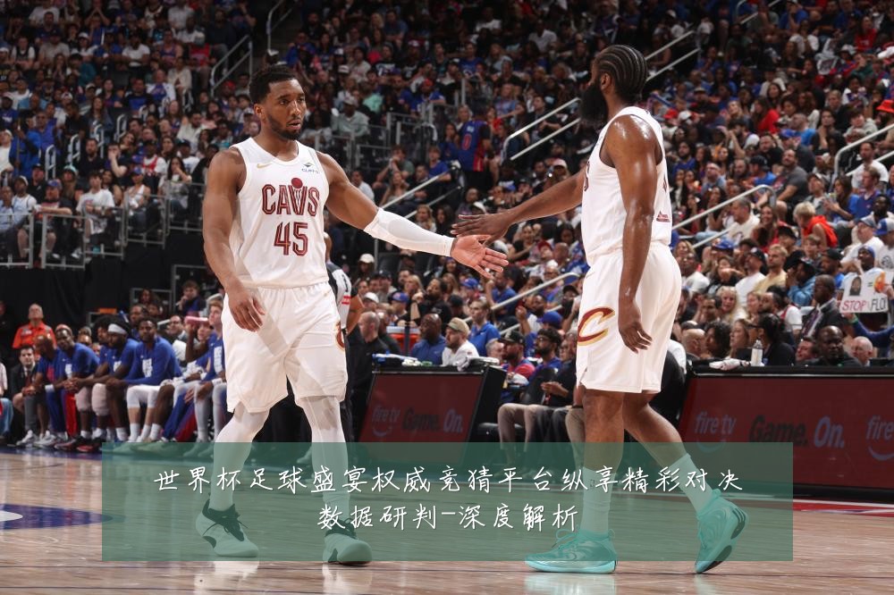 世界杯足球盛宴权威竞猜平台纵享精彩对决数据研判-深度解析