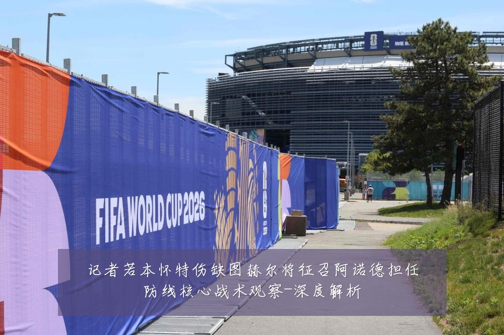 记者若本怀特伤缺图赫尔将征召阿诺德担任防线核心战术观察-深度解析