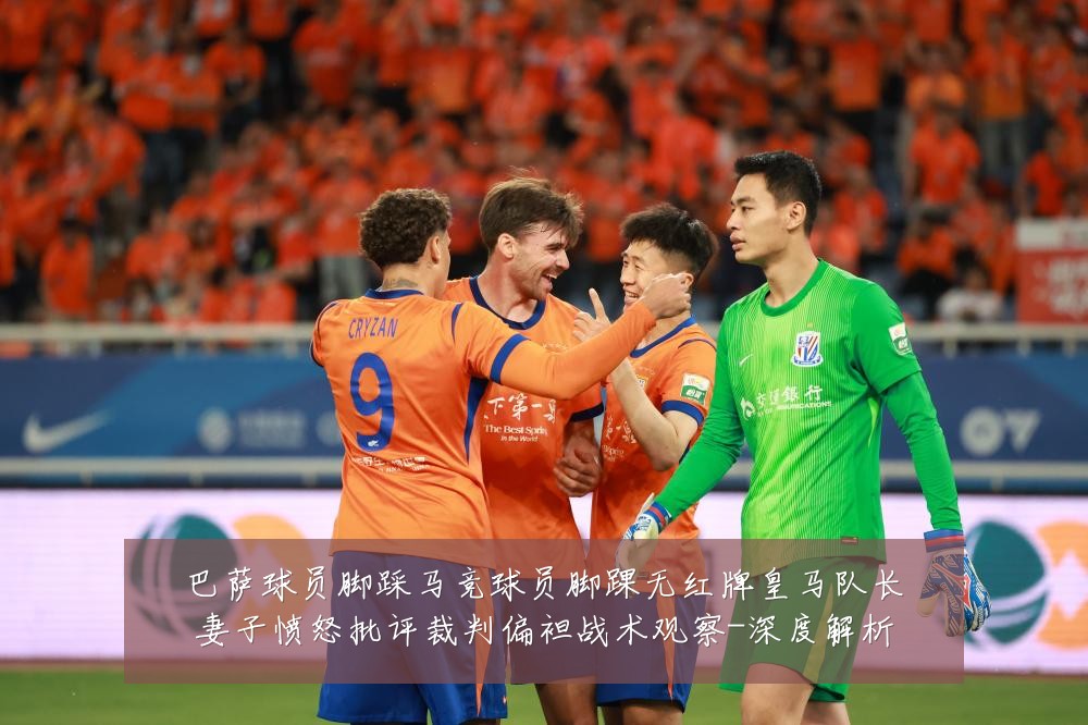 巴萨球员脚踩马竞球员脚踝无红牌皇马队长妻子愤怒批评裁判偏袒战术观察-深度解析