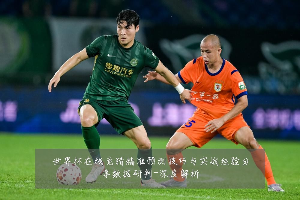 世界杯在线竞猜精准预测技巧与实战经验分享数据研判-深度解析