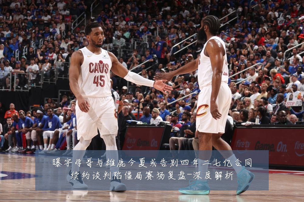 曝字母哥与雄鹿今夏或告别四年二七亿合同续约谈判陷僵局赛场复盘-深度解析