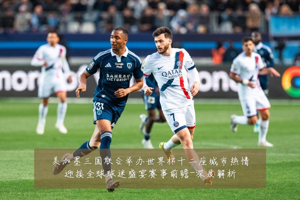 美加墨三国联合举办世界杯十二座城市热情迎接全球球迷盛宴赛事前瞻-深度解析